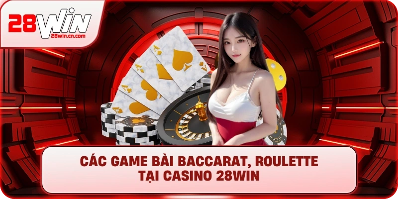 Các game bài Baccarat, Roulette tại Casino 28Win